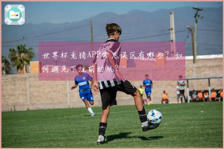 世界杯竞猜APP常见误区有哪些？如何避免下注前的坑？