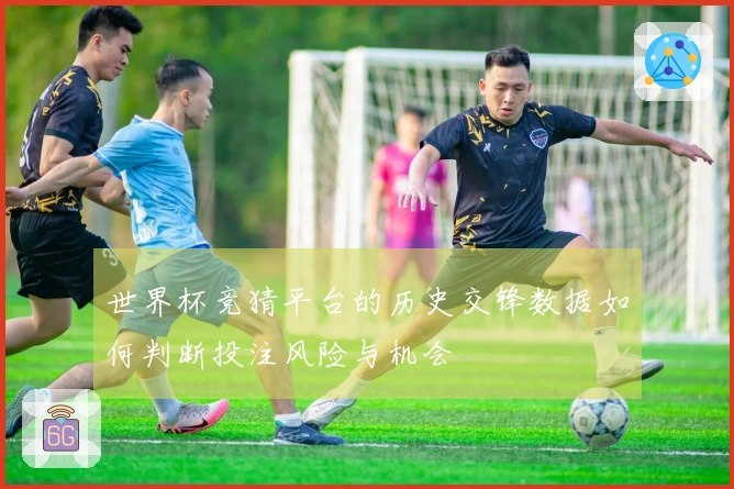 世界杯竞猜平台的历史交锋数据如何判断投注风险与机会