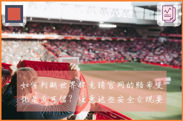 如何判断世界杯竞猜官网的赔率变化是否可信?注意这些安全合规要点