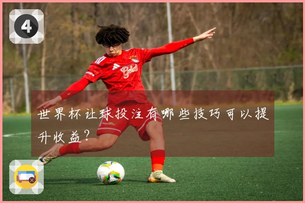 世界杯让球投注有哪些技巧可以提升收益？