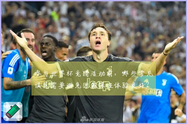 参与世界杯竞猜活动前，哪些常见误区需要避免才能保证体验良好？