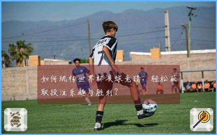 如何玩转世界杯滚球竞猜，轻松获取投注乐趣与胜利？