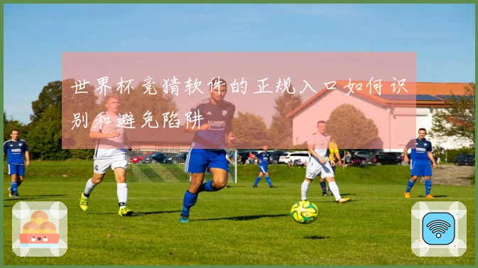 世界杯竞猜软件的正规入口如何识别和避免陷阱
