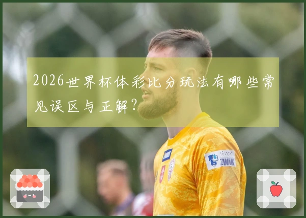 2026世界杯体彩比分玩法有哪些常见误区与正解?