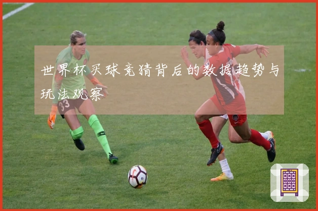 世界杯买球竞猜背后的数据趋势与玩法观察