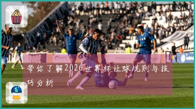 带你了解2026世界杯让球规则与技巧分析