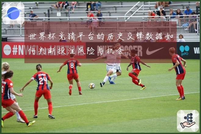 世界杯竞猜平台的历史交锋数据如何判断投注风险与机会