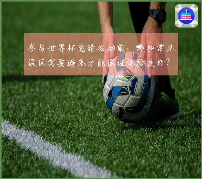参与世界杯竞猜活动前，哪些常见误区需要避免才能保证体验良好？