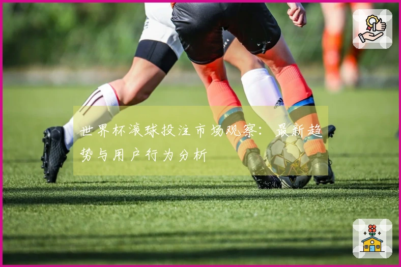 世界杯滚球投注市场观察：最新趋势与用户行为分析