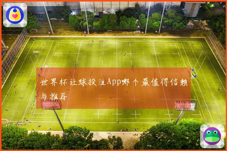 世界杯让球投注App哪个最值得信赖与推荐