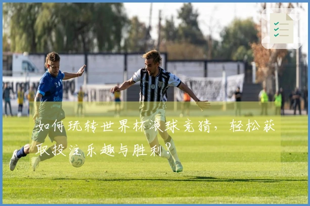 如何玩转世界杯滚球竞猜，轻松获取投注乐趣与胜利？